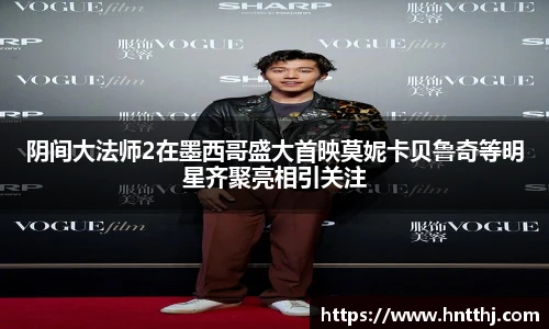 阴间大法师2在墨西哥盛大首映莫妮卡贝鲁奇等明星齐聚亮相引关注