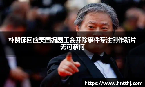星空娱乐朴赞郁回应美国编剧工会开除事件专注创作新片无可奈何